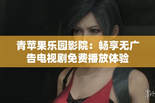 青苹果乐园影院：畅享无广告电视剧免费播放体验