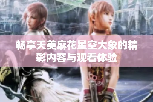 畅享天美麻花星空大象的精彩内容与观看体验
