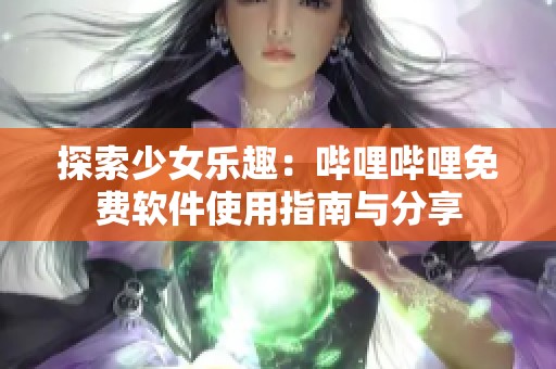 探索少女乐趣：哔哩哔哩免费软件使用指南与分享