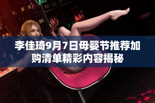李佳琦9月7日母婴节推荐加购清单精彩内容揭秘