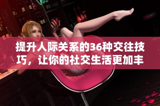 提升人际关系的36种交往技巧，让你的社交生活更加丰富多彩