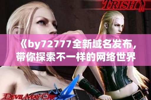 《by72777全新域名发布，带你探索不一样的网络世界》