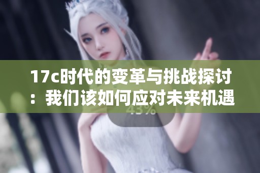 17c时代的变革与挑战探讨：我们该如何应对未来机遇