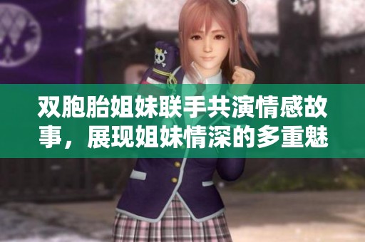双胞胎姐妹联手共演情感故事，展现姐妹情深的多重魅力