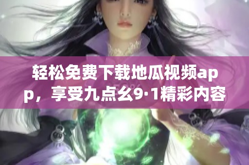 轻松免费下载地瓜视频app，享受九点幺9·1精彩内容