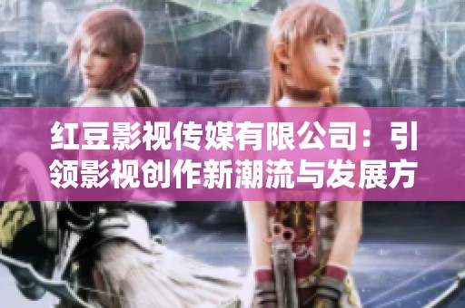 红豆影视传媒有限公司：引领影视创作新潮流与发展方向