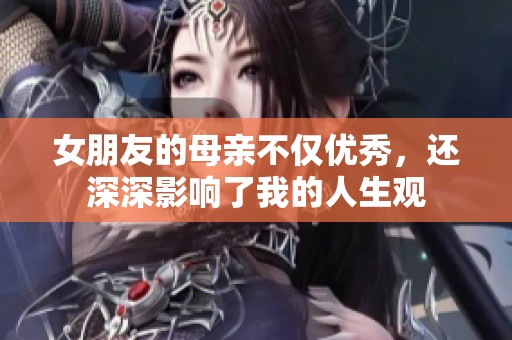 女朋友的母亲不仅优秀，还深深影响了我的人生观