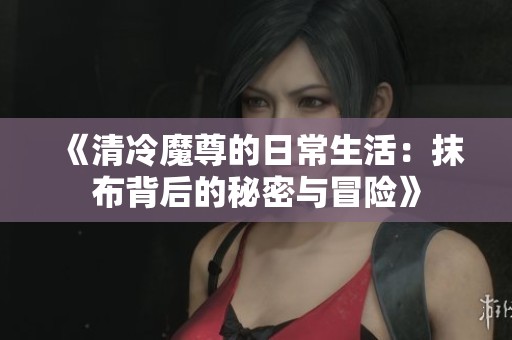 《清冷魔尊的日常生活：抹布背后的秘密与冒险》