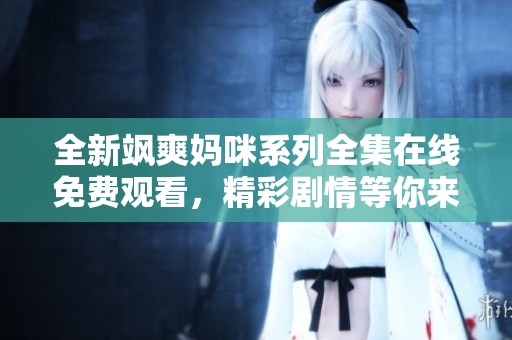 全新飒爽妈咪系列全集在线免费观看，精彩剧情等你来体验！