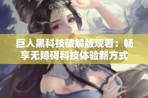 巨人黑科技破解版观看：畅享无障碍科技体验新方式