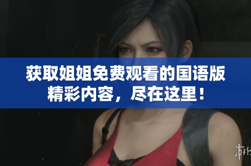 获取姐姐免费观看的国语版精彩内容，尽在这里！