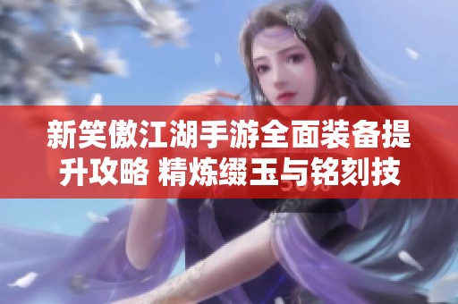 新笑傲江湖手游全面装备提升攻略 精炼缀玉与铭刻技巧详解