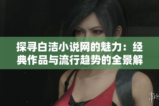 探寻白洁小说网的魅力：经典作品与流行趋势的全景解析