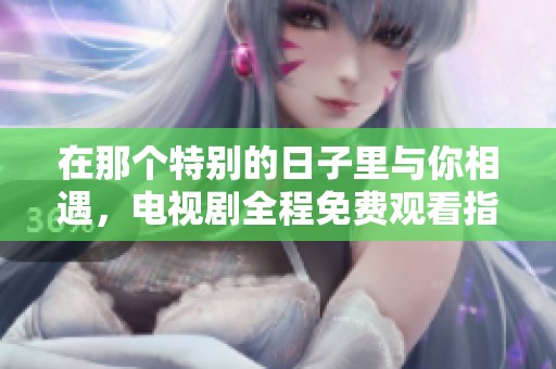 在那个特别的日子里与你相遇，电视剧全程免费观看指南