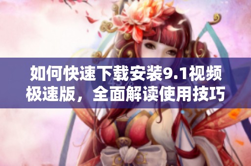 如何快速下载安装9.1视频极速版，全面解读使用技巧
