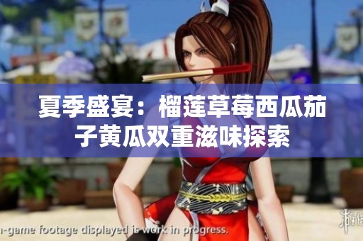 夏季盛宴：榴莲草莓西瓜茄子黄瓜双重滋味探索