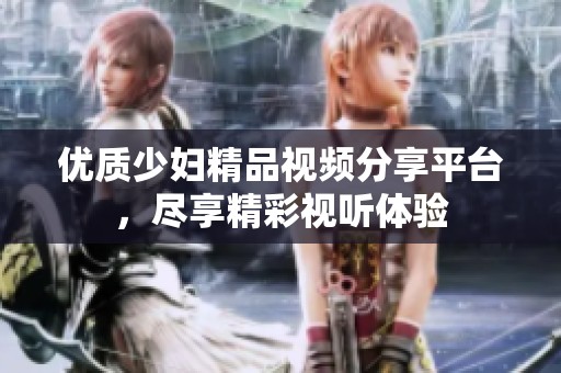 优质少妇精品视频分享平台，尽享精彩视听体验