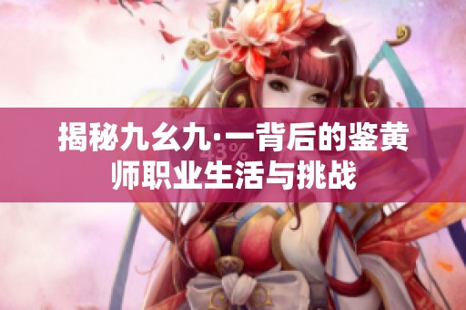 揭秘九幺九·一背后的鉴黄师职业生活与挑战