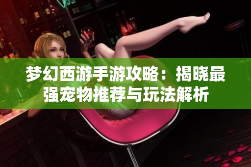 梦幻西游手游攻略：揭晓最强宠物推荐与玩法解析