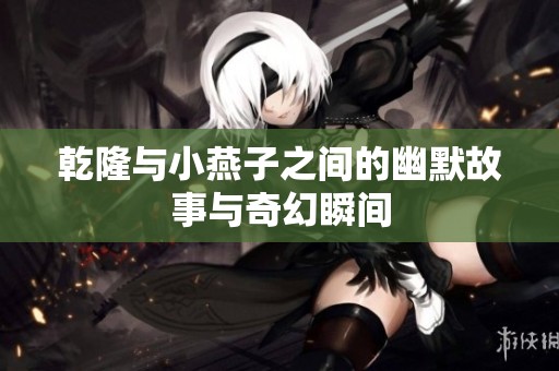 乾隆与小燕子之间的幽默故事与奇幻瞬间