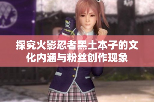 探究火影忍者黑土本子的文化内涵与粉丝创作现象