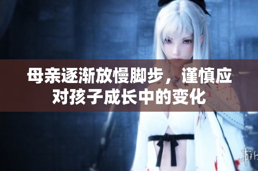 母亲逐渐放慢脚步，谨慎应对孩子成长中的变化