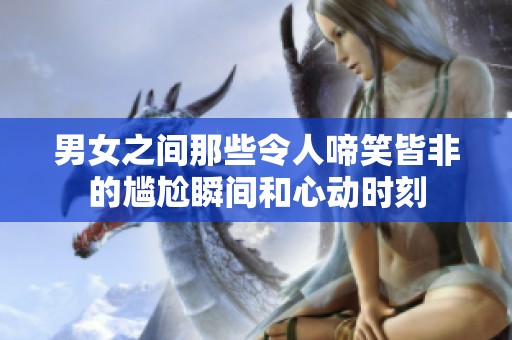 男女之间那些令人啼笑皆非的尴尬瞬间和心动时刻