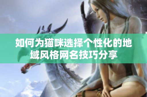 如何为猫咪选择个性化的地域风格网名技巧分享