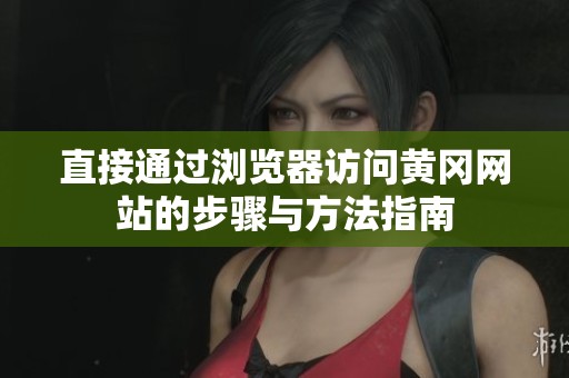 直接通过浏览器访问黄冈网站的步骤与方法指南