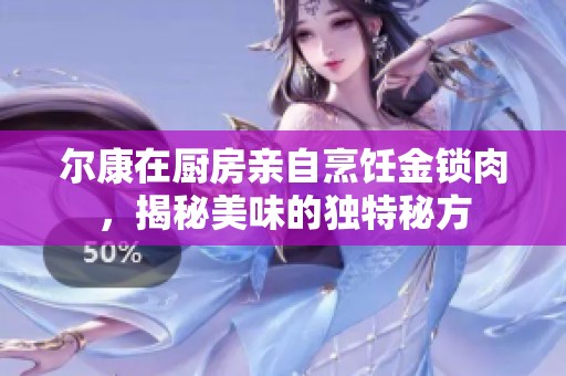 尔康在厨房亲自烹饪金锁肉，揭秘美味的独特秘方