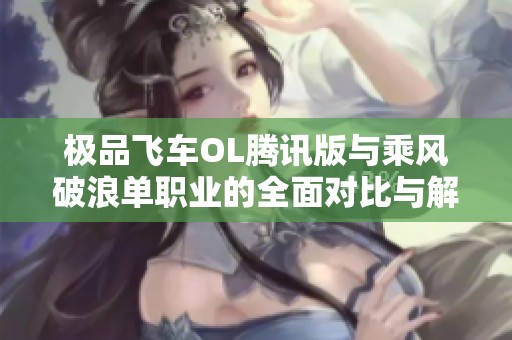 极品飞车OL腾讯版与乘风破浪单职业的全面对比与解析