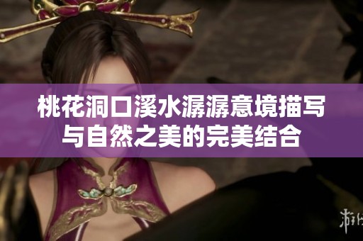 桃花洞口溪水潺潺意境描写与自然之美的完美结合