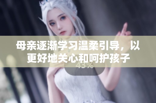 母亲逐渐学习温柔引导，以更好地关心和呵护孩子