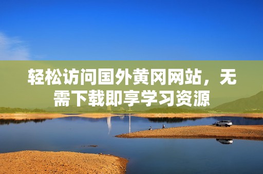 轻松访问国外黄冈网站，无需下载即享学习资源