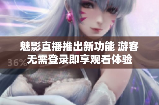 魅影直播推出新功能 游客无需登录即享观看体验