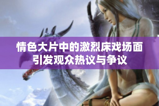 情色大片中的激烈床戏场面引发观众热议与争议