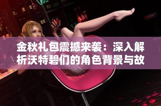 金秋礼包震撼来袭：深入解析沃特碧们的角色背景与故事