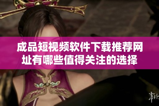 成品短视频软件下载推荐网址有哪些值得关注的选择