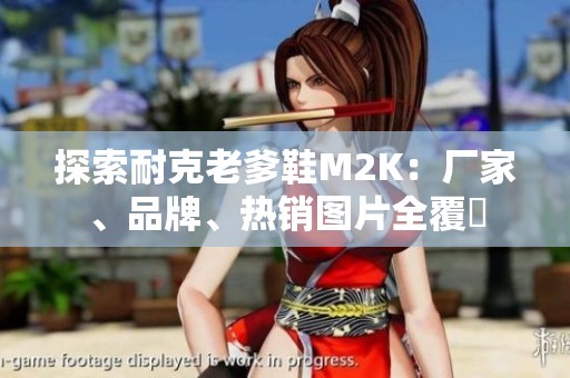 探索耐克老爹鞋M2K：厂家、品牌、热销图片全覆蓋