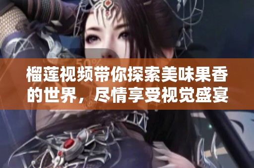 榴莲视频带你探索美味果香的世界，尽情享受视觉盛宴