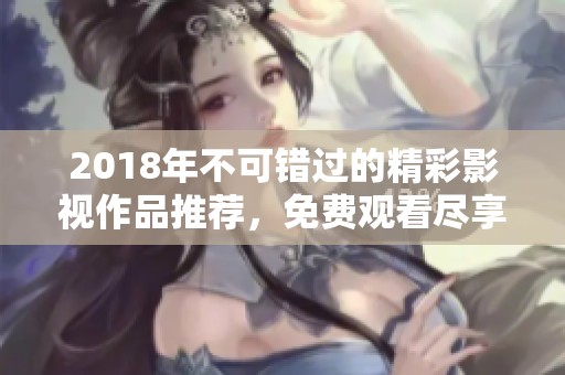 2018年不可错过的精彩影视作品推荐，免费观看尽享好戏