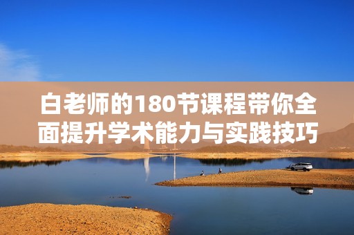 白老师的180节课程带你全面提升学术能力与实践技巧