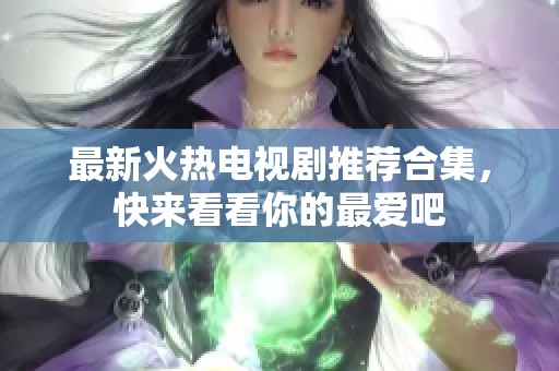 最新火热电视剧推荐合集，快来看看你的最爱吧