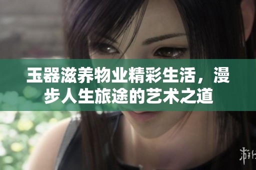 玉器滋养物业精彩生活，漫步人生旅途的艺术之道