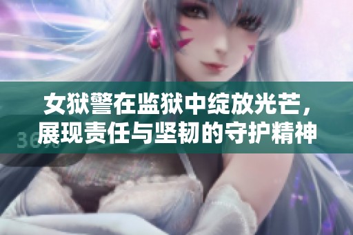 女狱警在监狱中绽放光芒，展现责任与坚韧的守护精神