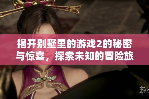 揭开别墅里的游戏2的秘密与惊喜，探索未知的冒险旅程
