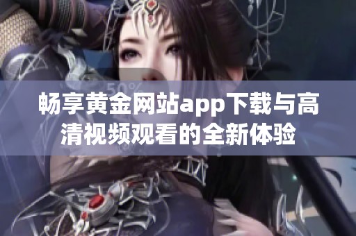 畅享黄金网站app下载与高清视频观看的全新体验