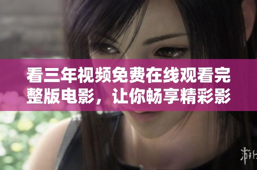 看三年视频免费在线观看完整版电影，让你畅享精彩影片体验