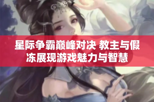 星际争霸巅峰对决 教主与假冻展现游戏魅力与智慧