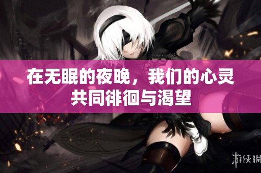 在无眠的夜晚，我们的心灵共同徘徊与渴望